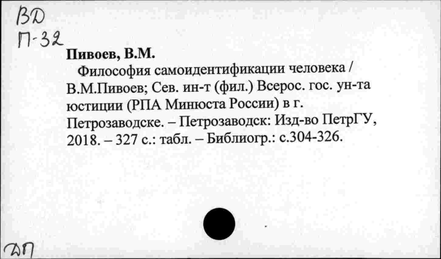 ﻿Пивоев, В.М.
Философия самоидентификации человека / В.М.Пивоев; Сев. ин-т (фил.) Всерос. гос. ун-та юстиции (РПА Минюста России) в г. Петрозаводске. - Петрозаводск: Изд-во ПетрГУ, 2018. - 327 с.: табл. - Библиогр.: с.304-326.